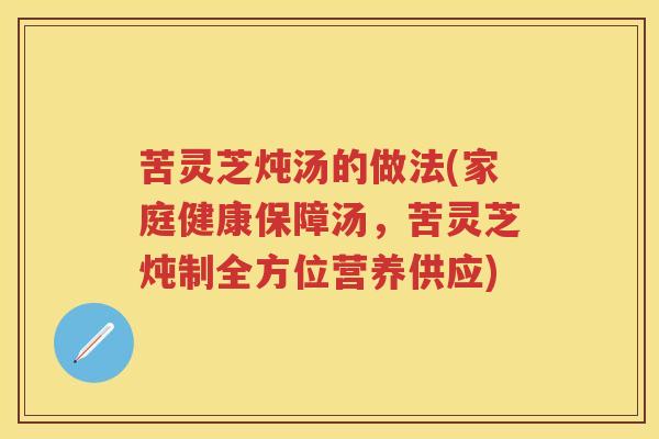 苦灵芝炖汤的做法(家庭健康保障汤,苦灵芝炖制全方位营养供应)