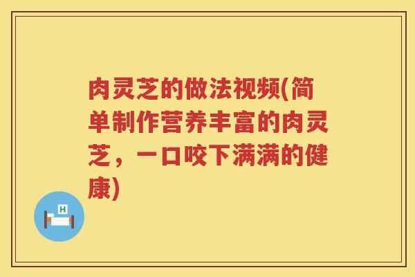 肉灵芝的做法视频(简单制作营养丰富的肉灵芝，一口咬下满满的健康)
