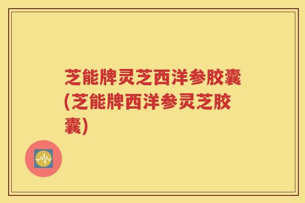 芝能牌灵芝西洋参胶囊(芝能牌西洋参灵芝胶囊)