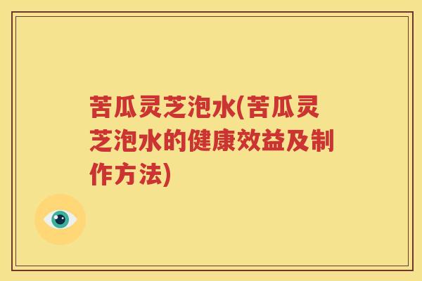 苦瓜灵芝泡水(苦瓜灵芝泡水的健康效益及制作方法)