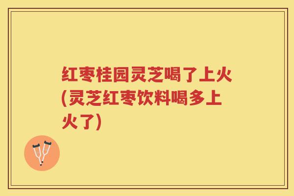 红枣桂园灵芝喝了上火(灵芝红枣饮料喝多上火了)