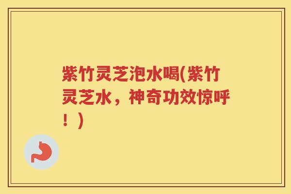紫竹灵芝泡水喝(紫竹灵芝水，神奇功效惊呼！)