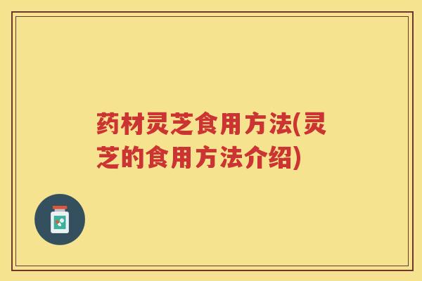 药材灵芝食用方法(灵芝的食用方法介绍)