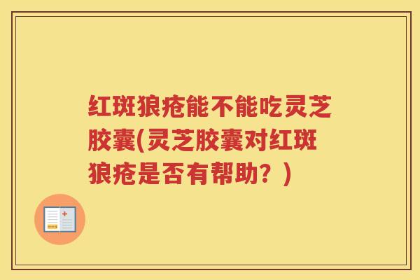 红斑狼疮能不能吃灵芝胶囊(灵芝胶囊对红斑狼疮是否有帮助？)