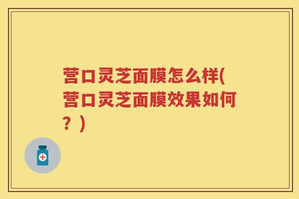 营口灵芝面膜怎么样(营口灵芝面膜效果如何？)