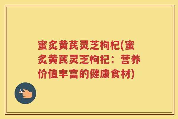 蜜炙黄芪灵芝枸杞(蜜炙黄芪灵芝枸杞：营养价值丰富的健康食材)
