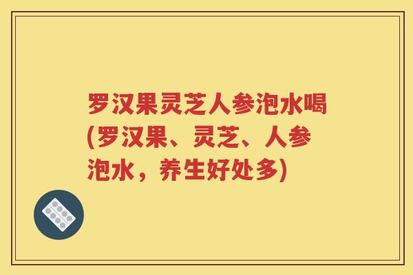 罗汉果灵芝人参泡水喝(罗汉果、灵芝、人参泡水，养生好处多)