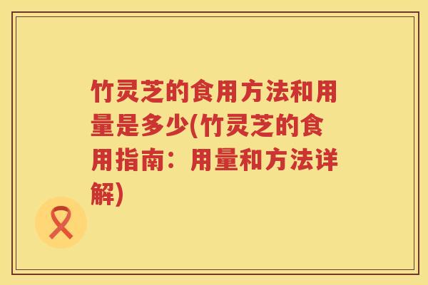 竹灵芝的食用方法和用量是多少(竹灵芝的食用指南：用量和方法详解)