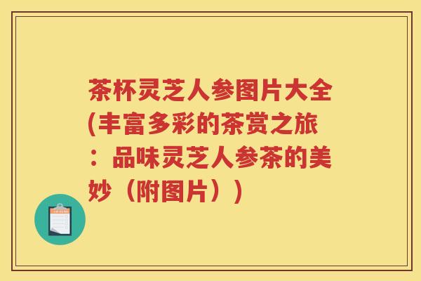 茶杯灵芝人参图片大全(丰富多彩的茶赏之旅:品味灵芝人参茶的美妙(附图片)) 茶杯灵芝人参图片大全(丰富多彩的茶赏之旅:品味灵芝人参茶的美妙(附图片))