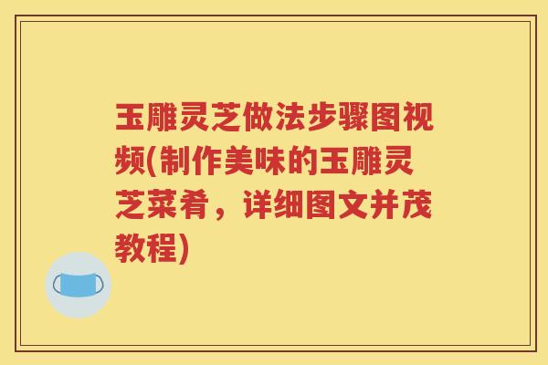 玉雕灵芝做法步骤图视频(制作美味的玉雕灵芝菜肴，详细图文并茂教程)