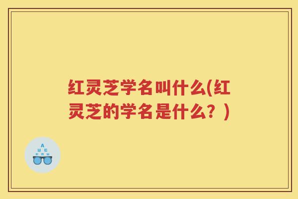 红灵芝学名叫什么(红灵芝的学名是什么？)