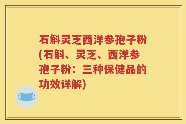 石斛灵芝西洋参孢子粉(石斛、灵芝、西洋参孢子粉：三种保健品的功效详解)