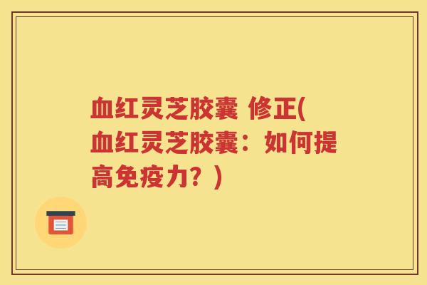 血红灵芝胶囊 修正(血红灵芝胶囊：如何提高免疫力？)