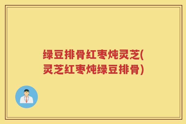 绿豆排骨红枣炖灵芝(灵芝红枣炖绿豆排骨)