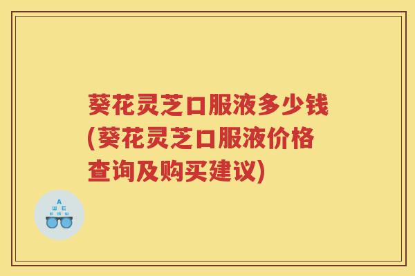 葵花灵芝口服液多少钱(葵花灵芝口服液价格查询及购买建议)
