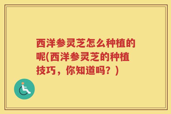 西洋参灵芝怎么种植的呢(西洋参灵芝的种植技巧，你知道吗？)