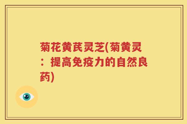 菊花黄芪灵芝(菊黄灵：提高免疫力的自然良药)