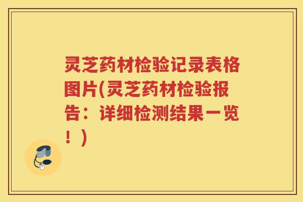 灵芝药材检验记录表格图片(灵芝药材检验报告：详细检测结果一览！)