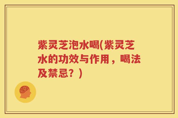 紫灵芝泡水喝(紫灵芝水的功效与作用，喝法及禁忌？)