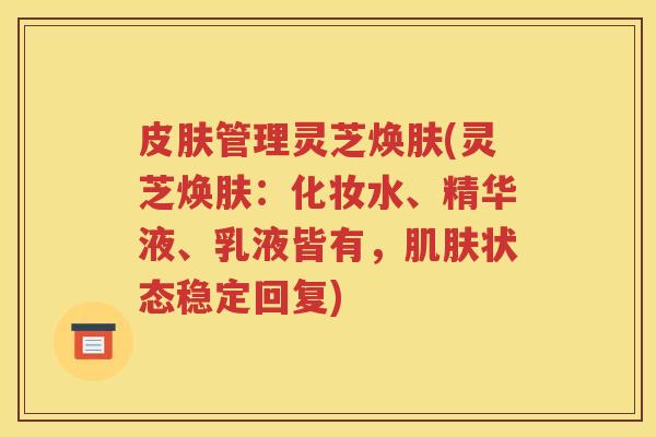 皮肤管理灵芝焕肤(灵芝焕肤：化妆水、精华液、乳液皆有，肌肤状态稳定回复)