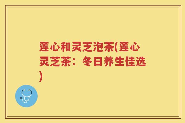 莲心和灵芝泡茶(莲心灵芝茶：冬日养生佳选)