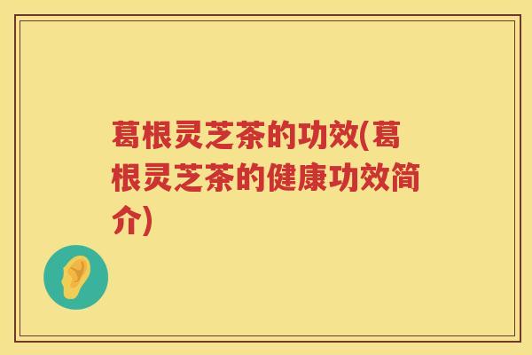 葛根灵芝茶的功效(葛根灵芝茶的健康功效简介) 葛根灵芝茶的功效(葛根灵芝茶的健康功效简介)