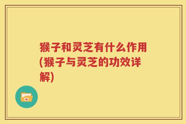 猴子和灵芝有什么作用(猴子与灵芝的功效详解)