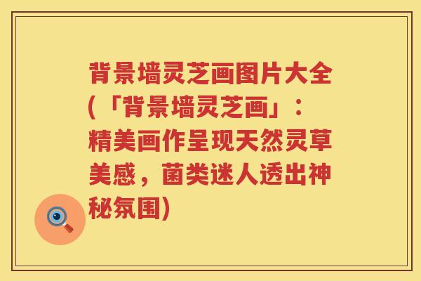 背景墙灵芝画图片大全(「背景墙灵芝画」：精美画作呈现天然灵草美感，菌类迷人透出神秘氛围)