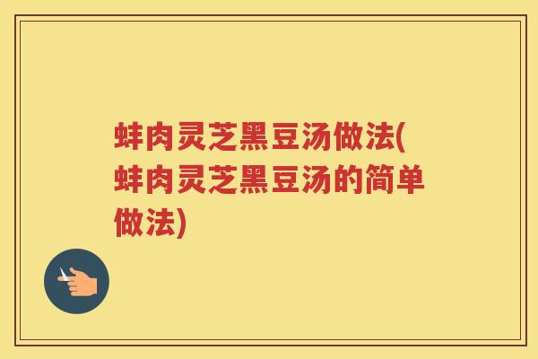 蚌肉灵芝黑豆汤做法(蚌肉灵芝黑豆汤的简单做法)