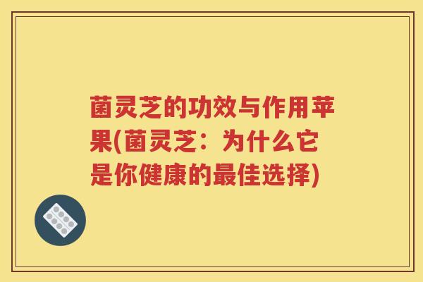 菌灵芝的功效与作用苹果(菌灵芝：为什么它是你健康的最佳选择)