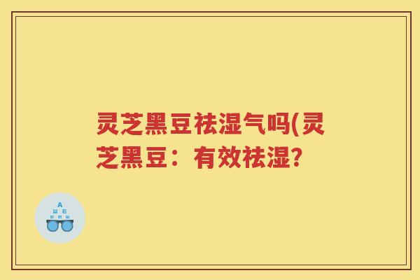 灵芝黑豆祛湿气吗(灵芝黑豆：有效祛湿？