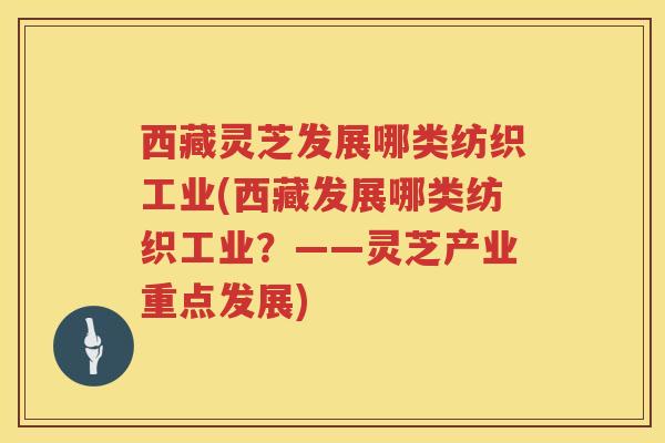 西藏灵芝发展哪类纺织工业(西藏发展哪类纺织工业?——灵芝产业重点发展) 西藏灵芝发展哪类纺织工业(西藏发展哪类纺织工业?——灵芝产业重点发展)