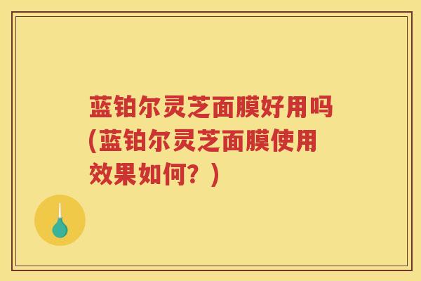 蓝铂尔灵芝面膜好用吗(蓝铂尔灵芝面膜使用效果如何？)