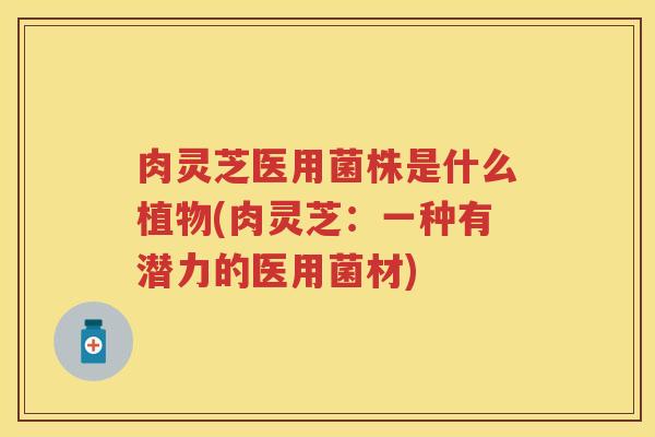 肉灵芝医用菌株是什么植物(肉灵芝：一种有潜力的医用菌材)