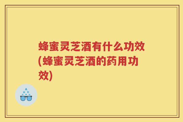 蜂蜜灵芝酒有什么功效(蜂蜜灵芝酒的药用功效)