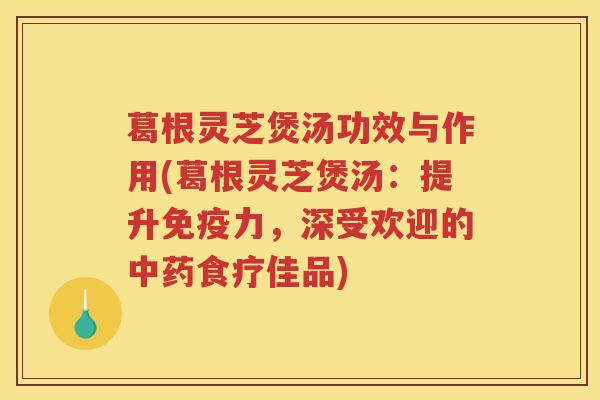 葛根灵芝煲汤功效与作用(葛根灵芝煲汤：提升免疫力，深受欢迎的中药食疗佳品)