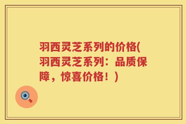 羽西灵芝系列的价格(羽西灵芝系列：品质保障，惊喜价格！)
