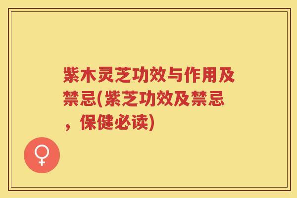 紫木灵芝功效与作用及禁忌(紫芝功效及禁忌，保健必读)
