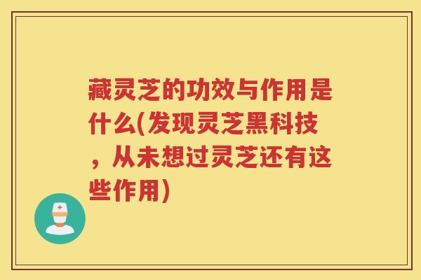 藏灵芝的功效与作用是什么(发现灵芝黑科技,从未想过灵芝还有这些作用) 藏灵芝的功效与作用是什么(发现灵芝黑科技,从未想过灵芝还有这些作用)