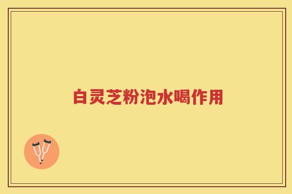 白灵芝粉泡水喝作用