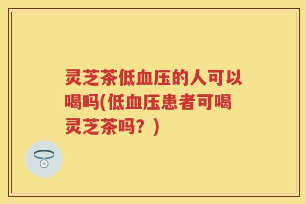 灵芝茶低血压的人可以喝吗(低血压患者可喝灵芝茶吗？)