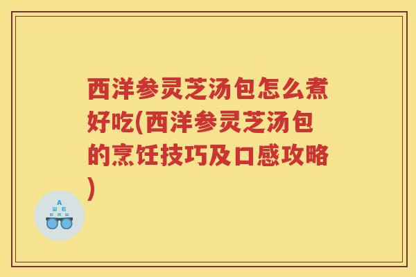 西洋参灵芝汤包怎么煮好吃(西洋参灵芝汤包的烹饪技巧及口感攻略)