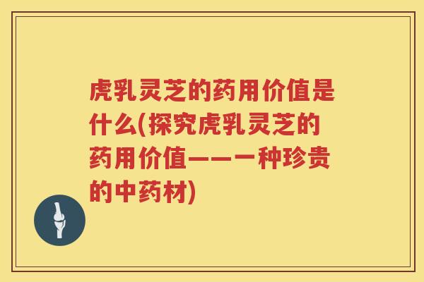 虎乳灵芝的药用价值是什么(探究虎乳灵芝的药用价值——一种珍贵的中药材)