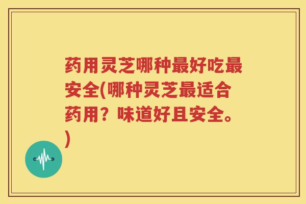 药用灵芝哪种最好吃最安全(哪种灵芝最适合药用？味道好且安全。)