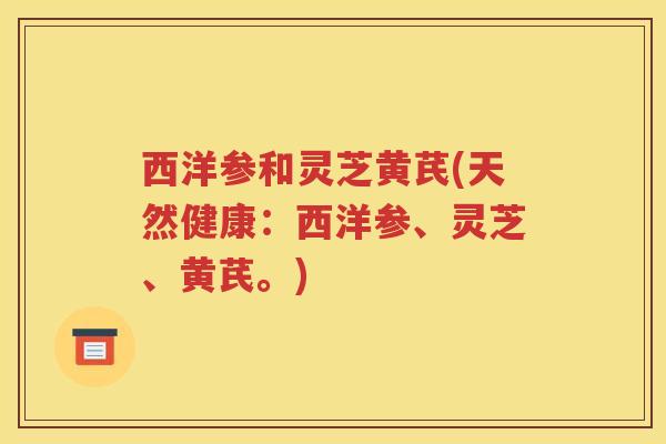 西洋参和灵芝黄芪(天然健康：西洋参、灵芝、黄芪。)