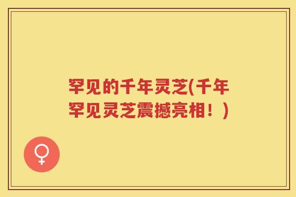 罕见的千年灵芝(千年罕见灵芝震撼亮相！)