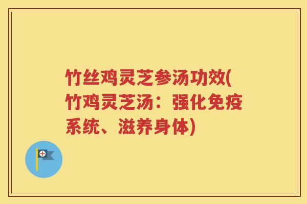竹丝鸡灵芝参汤功效(竹鸡灵芝汤:强化免疫系统、滋养身体)