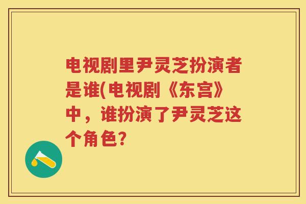 电视剧里尹灵芝扮演者是谁(电视剧《东宫》中，谁扮演了尹灵芝这个角色？