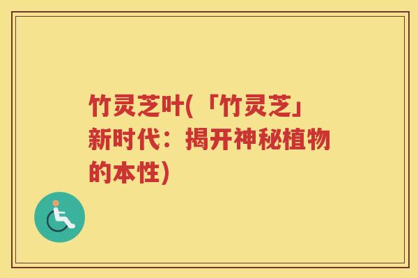 竹灵芝叶(「竹灵芝」新时代：揭开神秘植物的本性)