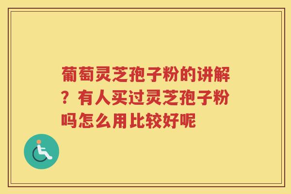 葡萄灵芝孢子粉的讲解？有人买过灵芝孢子粉吗怎么用比较好呢